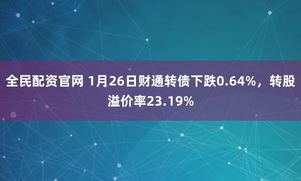 全民配资官网 1月26日财通转债下跌0.64%，转股溢价率23.19%