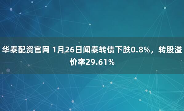 华泰配资官网 1月26日闻泰转债下跌0.8%，转股溢价率29.61%