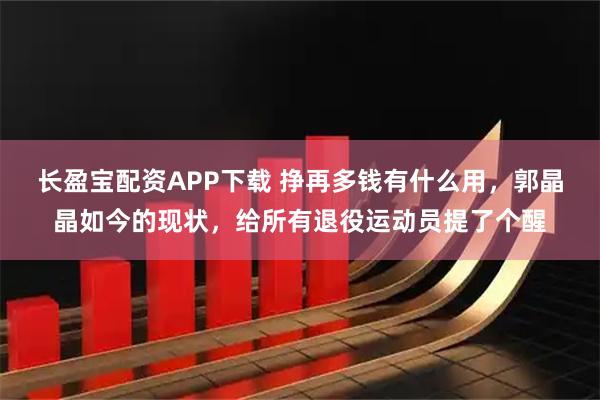 长盈宝配资APP下载 挣再多钱有什么用，郭晶晶如今的现状，给所有退役运动员提了个醒