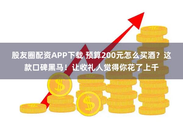 股友圈配资APP下载 预算200元怎么买酒？这款口碑黑马！让收礼人觉得你花了上千