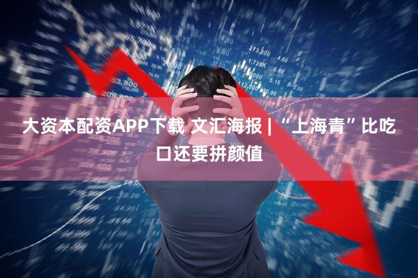 大资本配资APP下载 文汇海报 | “上海青”比吃口还要拼颜值
