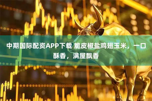 中期国际配资APP下载 脆皮椒盐鸡翅玉米，一口酥香，满屋飘香