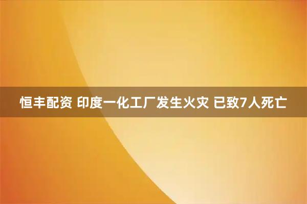 恒丰配资 印度一化工厂发生火灾 已致7人死亡