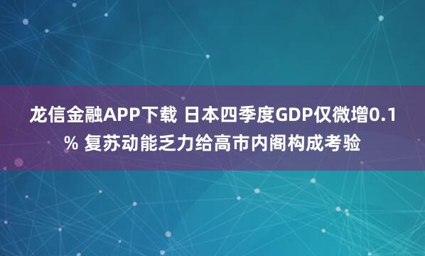 龙信金融APP下载 日本四季度GDP仅微增0.1% 复苏动能乏力给高市内阁构成考验