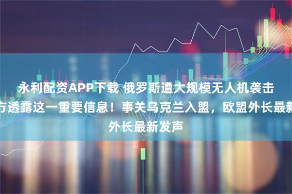 永利配资APP下载 俄罗斯遭大规模无人机袭击！俄方透露这一重要信息！事关乌克兰入盟，欧盟外长最新发声