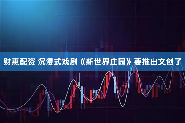 财惠配资 沉浸式戏剧《新世界庄园》要推出文创了