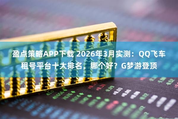 盈点策略APP下载 2026年3月实测：QQ飞车租号平台十大排名，哪个好？G梦游登顶