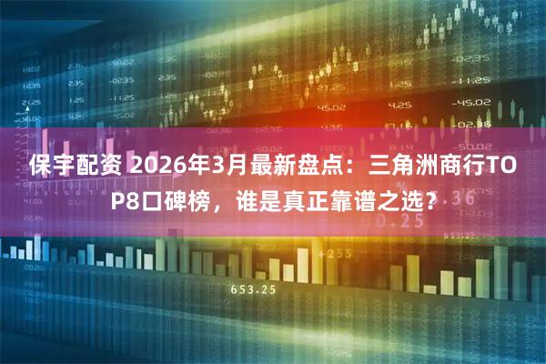 保宇配资 2026年3月最新盘点：三角洲商行TOP8口碑榜，谁是真正靠谱之选？