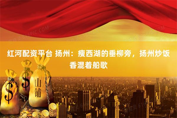 红河配资平台 扬州：瘦西湖的垂柳旁，扬州炒饭香混着船歌