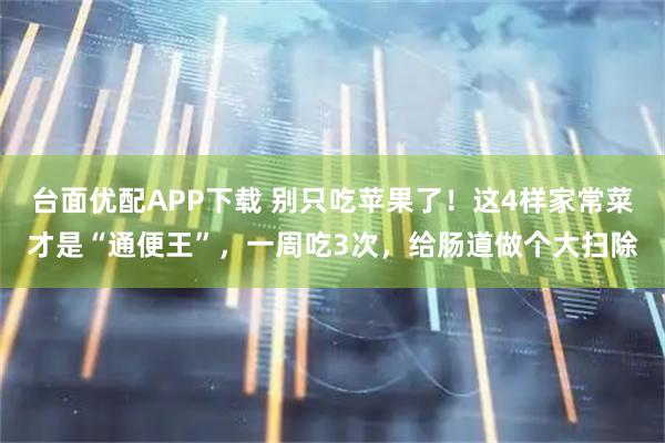 台面优配APP下载 别只吃苹果了!这4样家常菜才是“通便王”,一周吃3次,给肠道做个大扫除