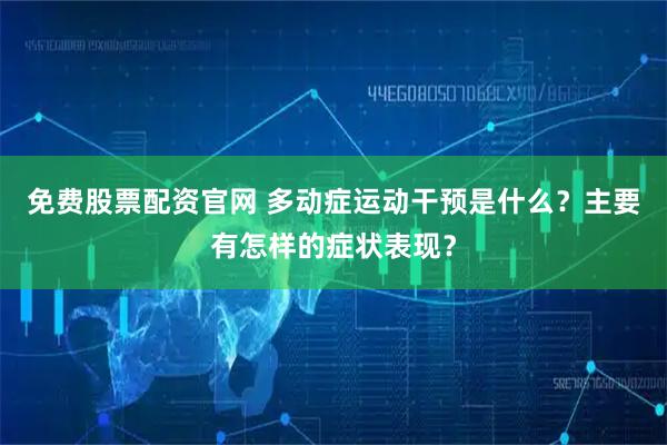 免费股票配资官网 多动症运动干预是什么？主要有怎样的症状表现？