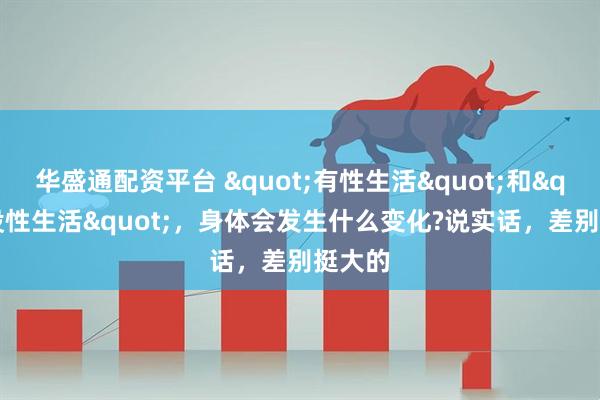华盛通配资平台 "有性生活"和"没性生活",身体会发生什么变化?说实话,差别挺大的