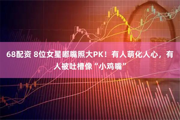68配资 8位女星嘟嘴照大PK！有人萌化人心，有人被吐槽像“小鸡嘴”