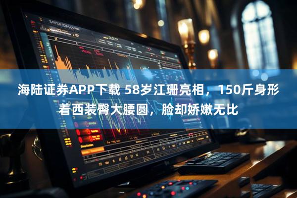 海陆证券APP下载 58岁江珊亮相，150斤身形着西装臀大腰圆，脸却娇嫩无比
