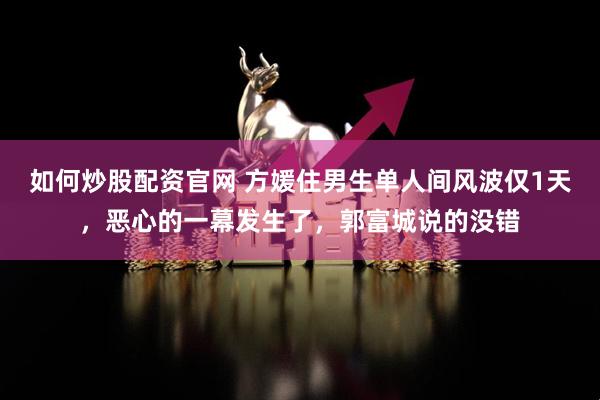 如何炒股配资官网 方媛住男生单人间风波仅1天，恶心的一幕发生了，郭富城说的没错