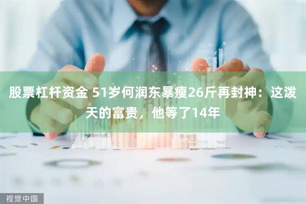 股票杠杆资金 51岁何润东暴瘦26斤再封神：这泼天的富贵，他等了14年