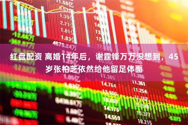 红盘配资 离婚14年后，谢霆锋万万没想到，45岁张柏芝依然给他留足体面
