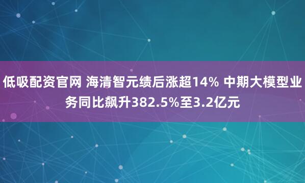 低吸配资官网 海清智元绩后涨超14% 中期大模型业务同比飙升382.5%至3.2亿元