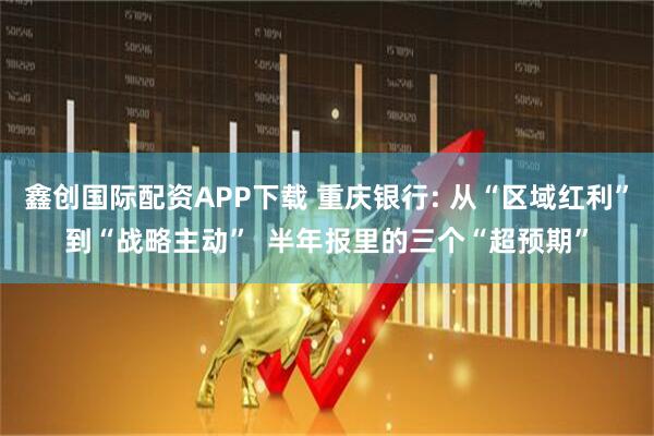 鑫创国际配资APP下载 重庆银行: 从“区域红利”到“战略主动”  半年报里的三个“超预期”