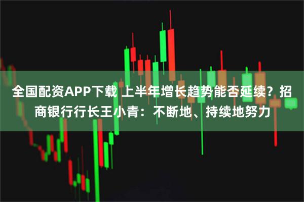 全国配资APP下载 上半年增长趋势能否延续？招商银行行长王小青：不断地、持续地努力